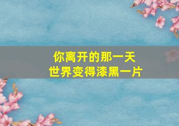 你离开的那一天 世界变得漆黑一片